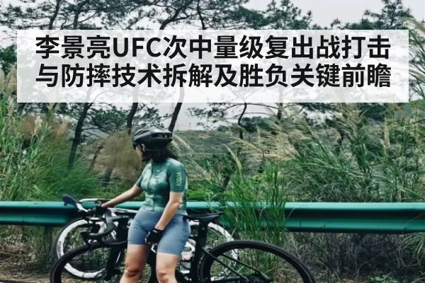 李景亮UFC次中量级复出战打击与防摔技术拆解及胜负关键前瞻