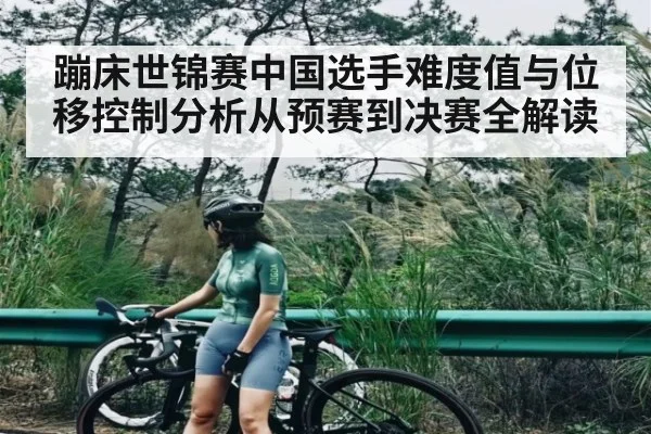 蹦床世锦赛中国选手难度值与位移控制分析从预赛到决赛全解读