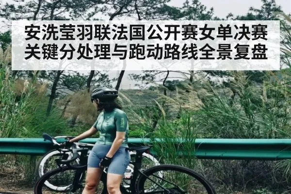 安洗莹羽联法国公开赛女单决赛关键分处理与跑动路线全景复盘