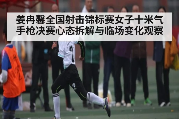 姜冉馨全国射击锦标赛女子十米气手枪决赛心态拆解与临场变化观察